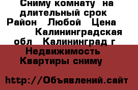 Сниму комнату  на длительный срок › Район ­ Любой › Цена ­ 6 000 - Калининградская обл., Калининград г. Недвижимость » Квартиры сниму   